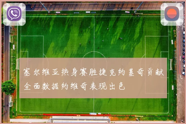 塞尔维亚热身赛胜捷克约基奇贡献全面数据约维奇表现出色