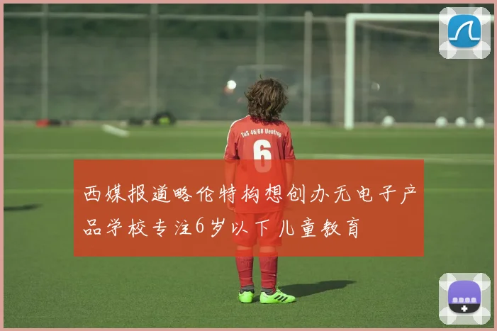 西媒报道略伦特构想创办无电子产品学校专注6岁以下儿童教育