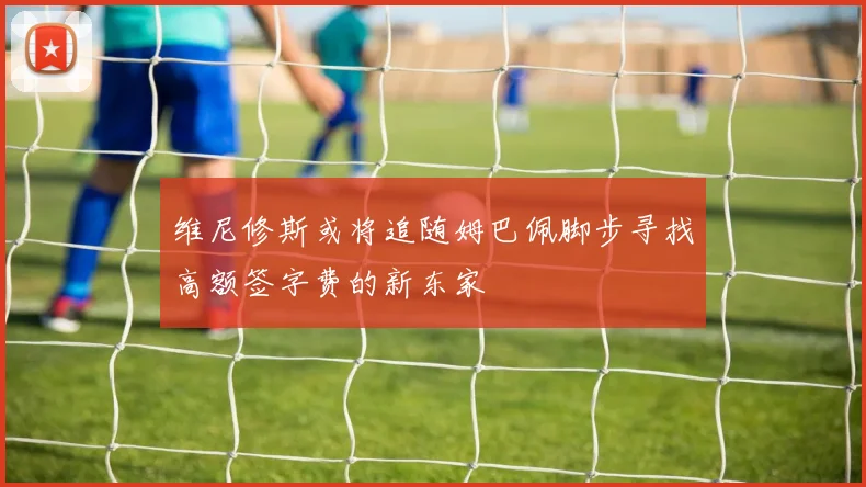 维尼修斯或将追随姆巴佩脚步寻找高额签字费的新东家