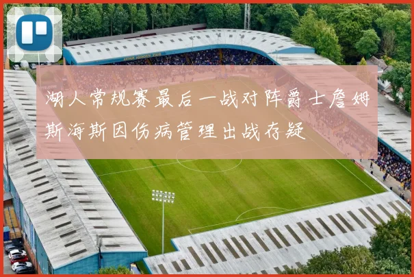 湖人常规赛最后一战对阵爵士詹姆斯海斯因伤病管理出战存疑