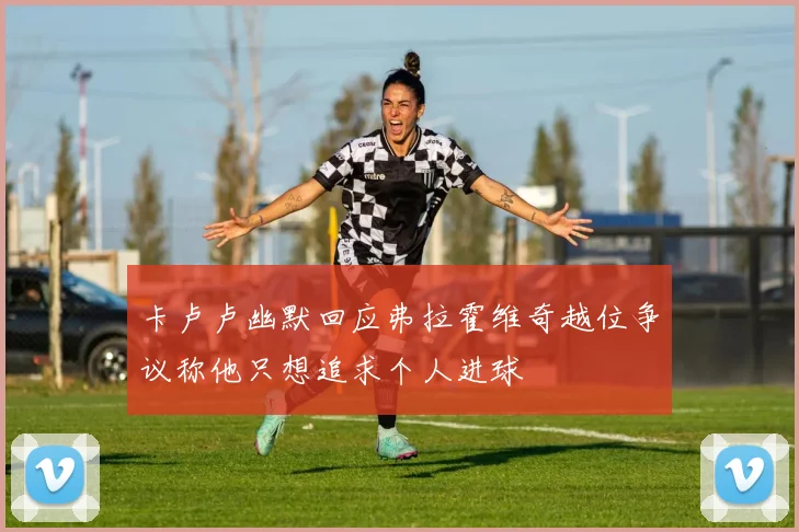 卡卢卢幽默回应弗拉霍维奇越位争议称他只想追求个人进球