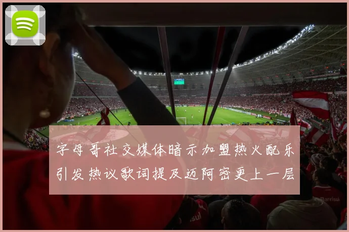 字母哥社交媒体暗示加盟热火配乐引发热议歌词提及迈阿密更上一层楼