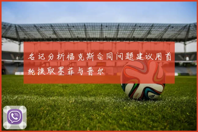 名记分析福克斯合同问题建议用首轮换取墨菲与普尔