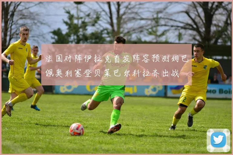 法国对阵伊拉克首发阵容预测姆巴佩奥利塞登贝莱巴尔科拉齐出战