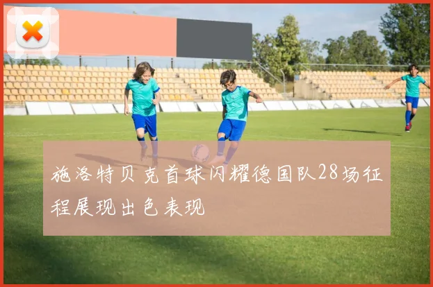 施洛特贝克首球闪耀德国队28场征程展现出色表现