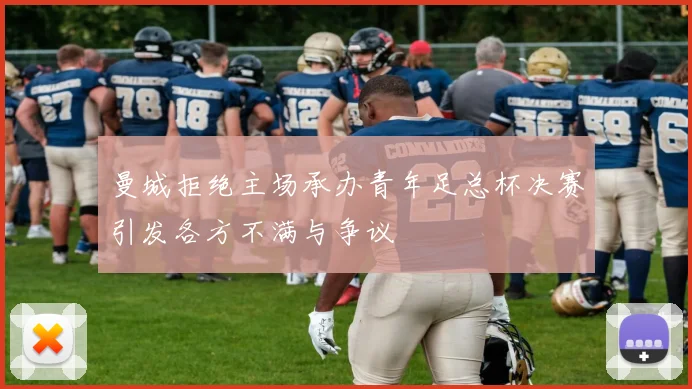 曼城拒绝主场承办青年足总杯决赛引发各方不满与争议