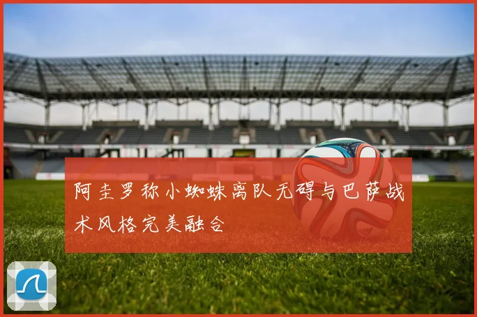 阿圭罗称小蜘蛛离队无碍与巴萨战术风格完美融合