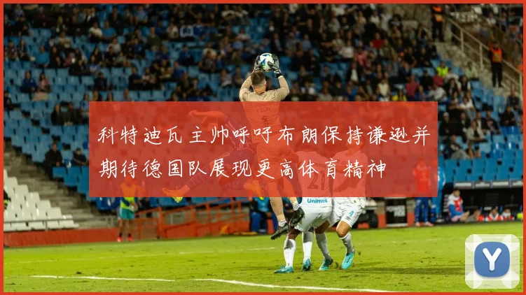 科特迪瓦主帅呼吁布朗保持谦逊并期待德国队展现更高体育精神