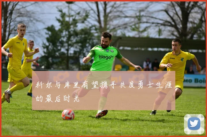 科尔与库里有望携手共度勇士生涯的最后时光