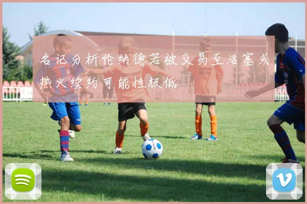 名记分析伦纳德若被交易至活塞或热火续约可能性极低