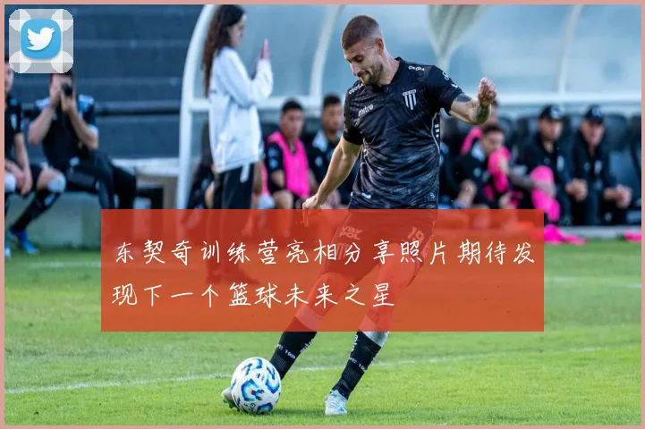 东契奇训练营亮相分享照片期待发现下一个篮球未来之星