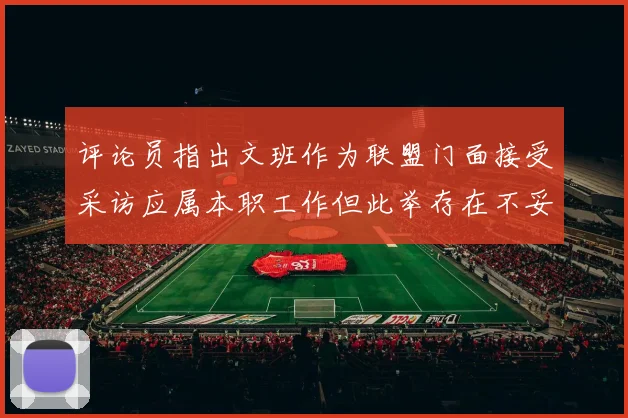评论员指出文班作为联盟门面接受采访应属本职工作但此举存在不妥之处