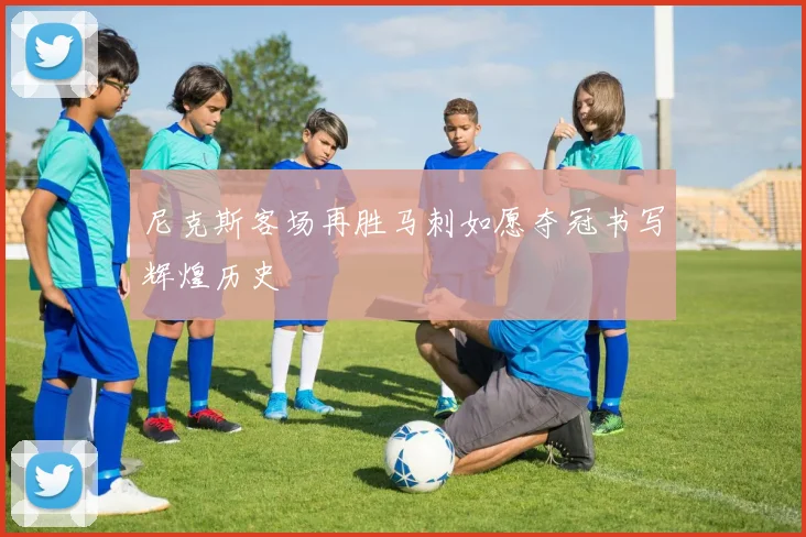 尼克斯客场再胜马刺如愿夺冠书写辉煌历史
