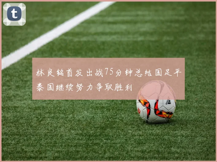 林良铭首发出战75分钟总结国足平泰国继续努力争取胜利