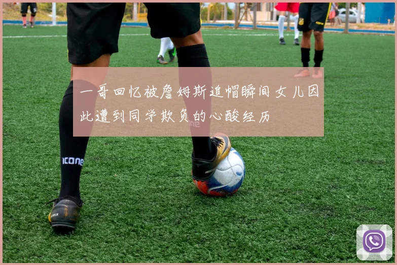 一哥回忆被詹姆斯追帽瞬间女儿因此遭到同学欺负的心酸经历
