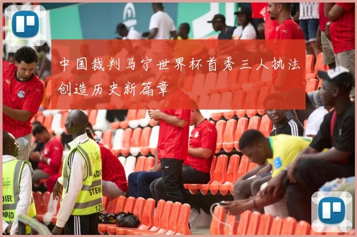 中国裁判马宁世界杯首秀三人执法创造历史新篇章