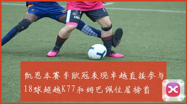 凯恩本赛季欧冠表现卓越直接参与18球超越K77和姆巴佩位居榜首