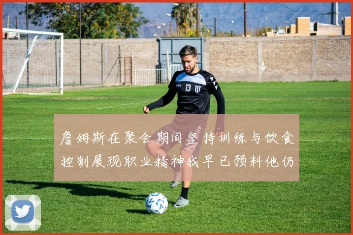 詹姆斯在聚会期间坚持训练与饮食控制展现职业精神我早已预料他仍将出战