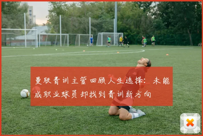 曼联青训主管回顾人生选择：未能成职业球员却找到青训新方向