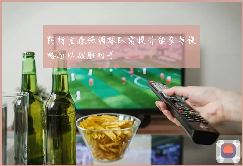 阿特金森强调球队需提升能量与侵略性以战胜对手