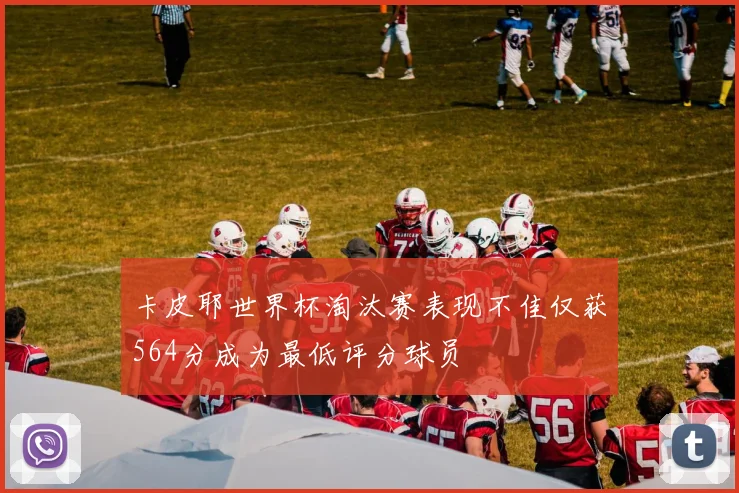 卡皮耶世界杯淘汰赛表现不佳仅获564分成为最低评分球员