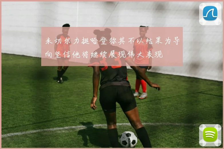 米切尔力挺哈登称其不以结果为导向坚信他将继续展现伟大表现