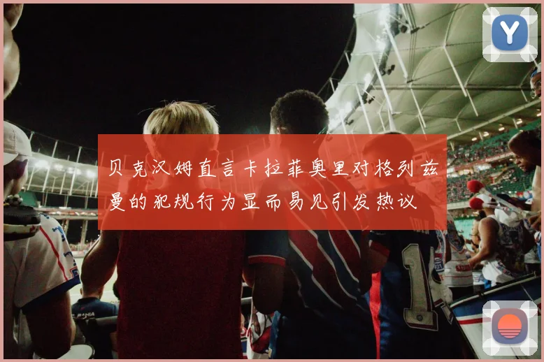 贝克汉姆直言卡拉菲奥里对格列兹曼的犯规行为显而易见引发热议