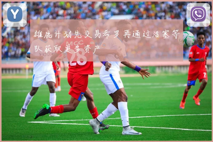 雄鹿计划先交易希罗再通过活塞等队获取更多资产