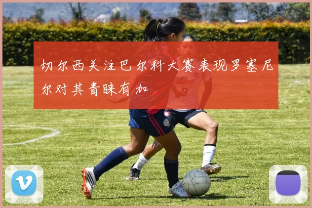 切尔西关注巴尔科大赛表现罗塞尼尔对其青睐有加