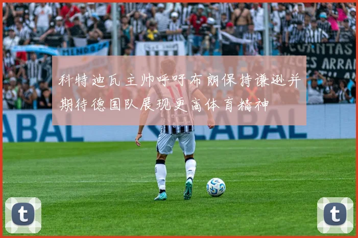 科特迪瓦主帅呼吁布朗保持谦逊并期待德国队展现更高体育精神