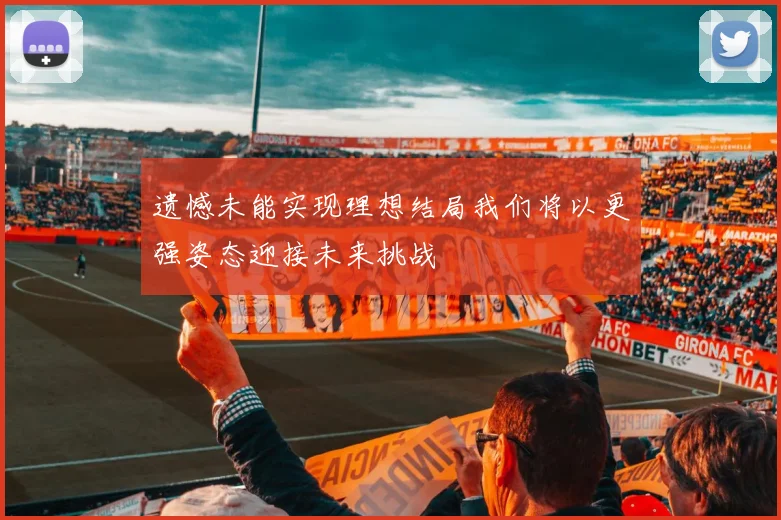 遗憾未能实现理想结局我们将以更强姿态迎接未来挑战