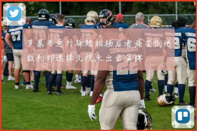 罗慕洛意外踩踏柏杨后者痛苦倒地裁判却选择无视未出示黄牌