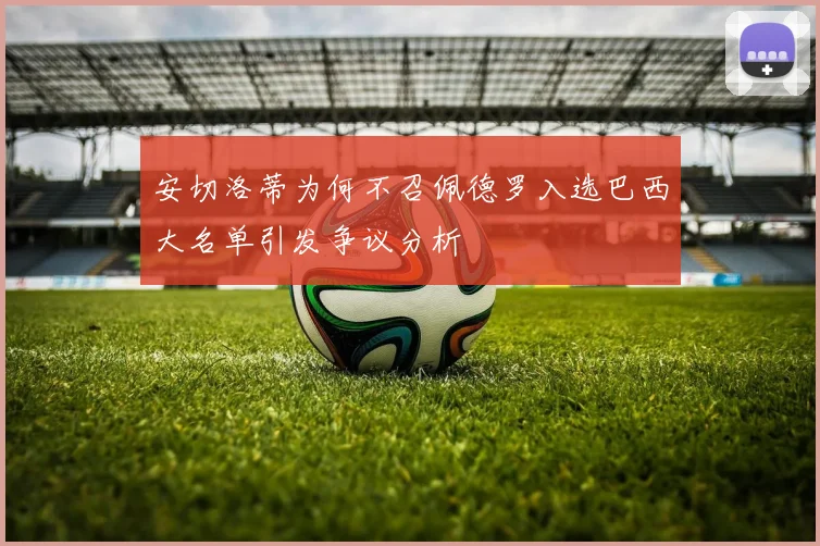 安切洛蒂为何不召佩德罗入选巴西大名单引发争议分析