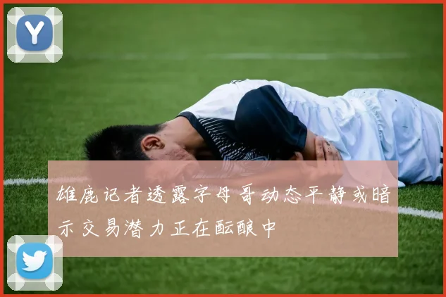 雄鹿记者透露字母哥动态平静或暗示交易潜力正在酝酿中